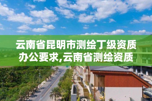 云南省昆明市測繪丁級資質辦公要求,云南省測繪資質證書延期公告