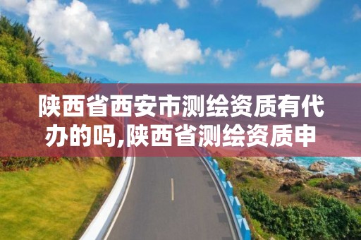 陜西省西安市測繪資質有代辦的嗎,陜西省測繪資質申請材料