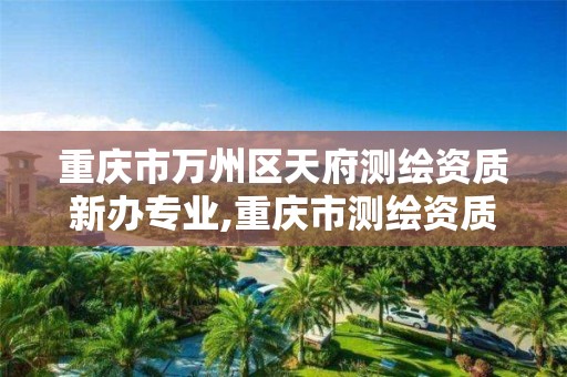 重慶市萬州區天府測繪資質新辦專業,重慶市測繪資質管理辦法