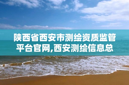 陜西省西安市測繪資質監管平臺官網,西安測繪信息總站。