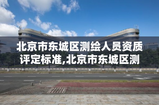 北京市東城區測繪人員資質評定標準,北京市東城區測繪人員資質評定標準文件