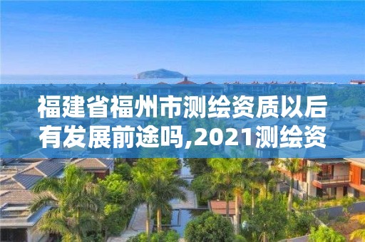 福建省福州市測(cè)繪資質(zhì)以后有發(fā)展前途嗎,2021測(cè)繪資質(zhì)延期公告福建省