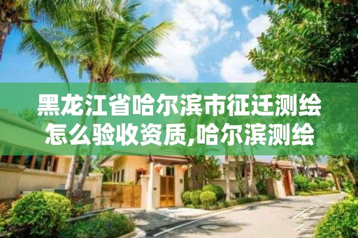 黑龍江省哈爾濱市征遷測繪怎么驗(yàn)收資質(zhì),哈爾濱測繪地理信息局