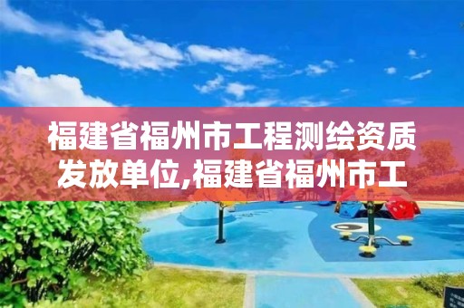 福建省福州市工程測繪資質發放單位,福建省福州市工程測繪資質發放單位。