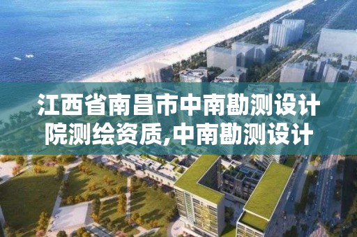 江西省南昌市中南勘測設計院測繪資質,中南勘測設計研究院有限公司地址。