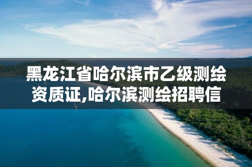 黑龍江省哈爾濱市乙級測繪資質證,哈爾濱測繪招聘信息