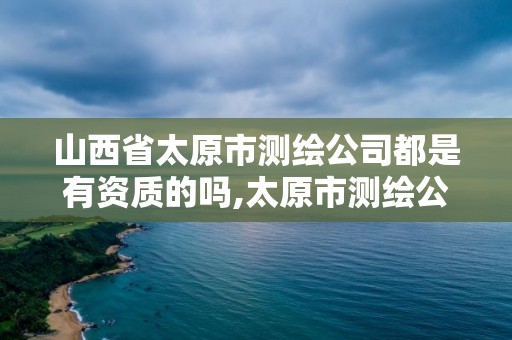 山西省太原市測繪公司都是有資質的嗎,太原市測繪公司的電話是多少。