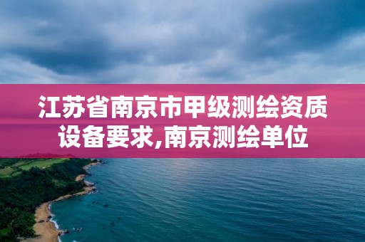 江蘇省南京市甲級測繪資質設備要求,南京測繪單位