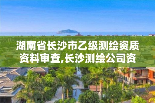 湖南省長沙市乙級測繪資質資料審查,長沙測繪公司資質有哪家