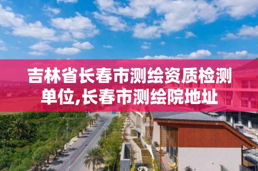 吉林省長春市測繪資質檢測單位,長春市測繪院地址