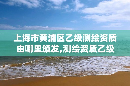 上海市黃浦區乙級測繪資質由哪里頒發,測繪資質乙級申請需要什么條件