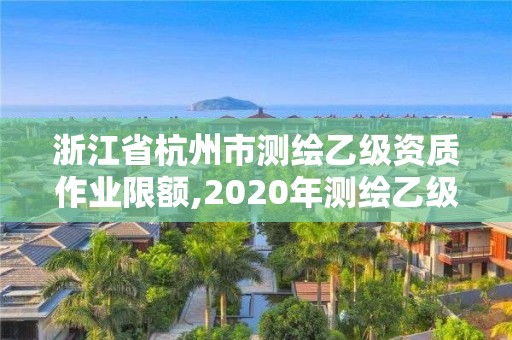 浙江省杭州市測繪乙級資質(zhì)作業(yè)限額,2020年測繪乙級資質(zhì)申報條件