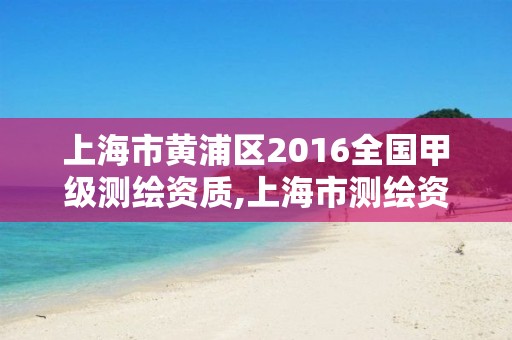 上海市黃浦區2016全國甲級測繪資質,上海市測繪資質單位名單