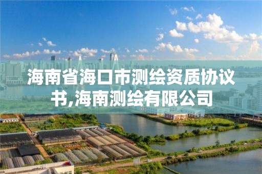 海南省海口市測繪資質協議書,海南測繪有限公司