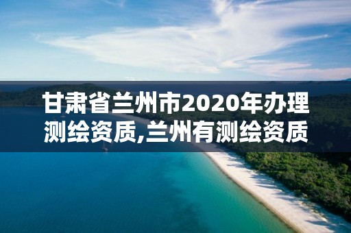 甘肅省蘭州市2020年辦理測繪資質,蘭州有測繪資質的公司有