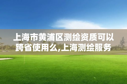 上海市黃浦區測繪資質可以跨省使用么,上海測繪服務中心。