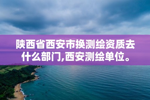 陜西省西安市換測(cè)繪資質(zhì)去什么部門,西安測(cè)繪單位。