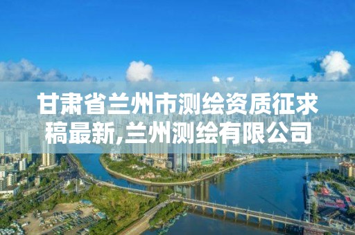 甘肅省蘭州市測繪資質征求稿最新,蘭州測繪有限公司