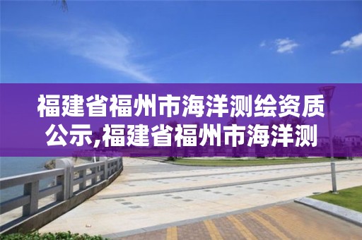 福建省福州市海洋測繪資質(zhì)公示,福建省福州市海洋測繪資質(zhì)公示網(wǎng)。