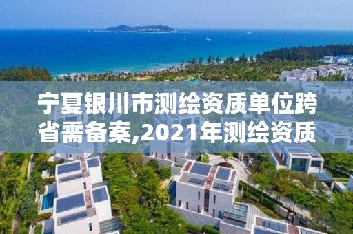 寧夏銀川市測(cè)繪資質(zhì)單位跨省需備案,2021年測(cè)繪資質(zhì)辦理。