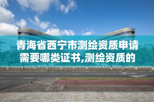 青海省西寧市測繪資質申請需要哪類證書,測繪資質的申請流程。