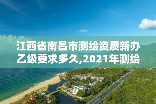 江西省南昌市測繪資質新辦乙級要求多久,2021年測繪資質乙級人員要求