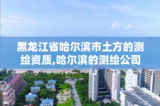 黑龍江省哈爾濱市土方的測繪資質,哈爾濱的測繪公司有哪些