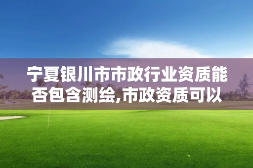 寧夏銀川市市政行業(yè)資質(zhì)能否包含測(cè)繪,市政資質(zhì)可以承接的范圍