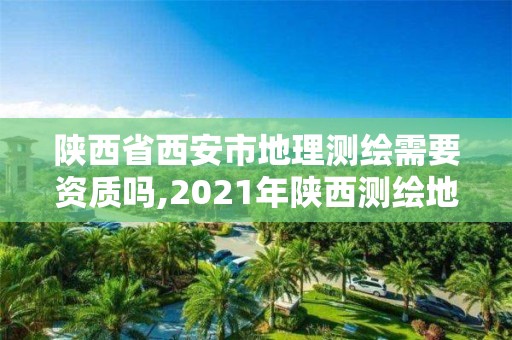 陜西省西安市地理測繪需要資質嗎,2021年陜西測繪地理信息局所屬事業單位招聘公告