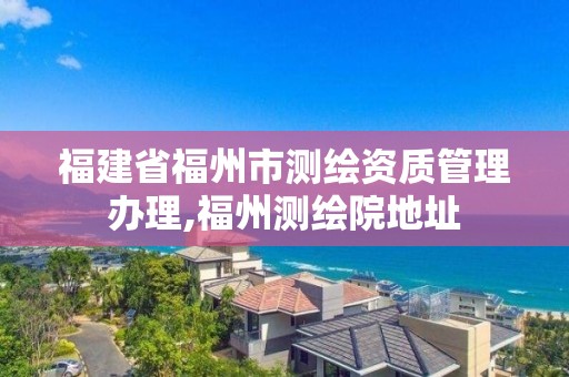 福建省福州市測繪資質管理辦理,福州測繪院地址