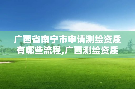 廣西省南寧市申請測繪資質有哪些流程,廣西測繪資質審批和服務