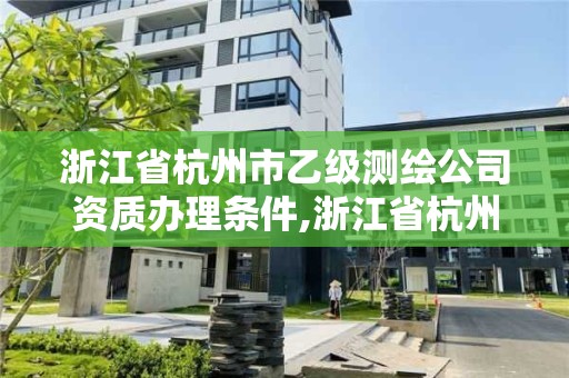 浙江省杭州市乙級測繪公司資質辦理條件,浙江省杭州市乙級測繪公司資質辦理條件及費用