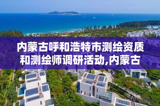 內蒙古呼和浩特市測繪資質和測繪師調研活動,內蒙古測繪資質單位名錄