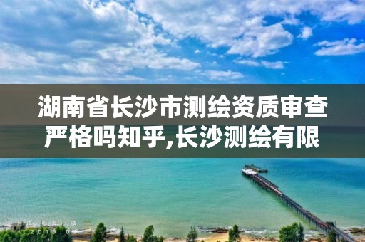 湖南省長(zhǎng)沙市測(cè)繪資質(zhì)審查嚴(yán)格嗎知乎,長(zhǎng)沙測(cè)繪有限公司待遇