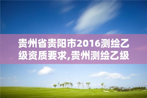 貴州省貴陽市2016測繪乙級資質要求,貴州測繪乙級資質單位。