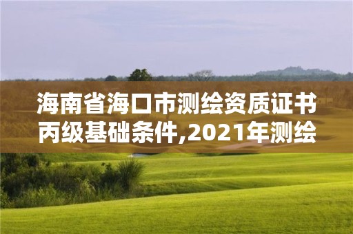 海南省海口市測繪資質證書丙級基礎條件,2021年測繪資質丙級申報條件。