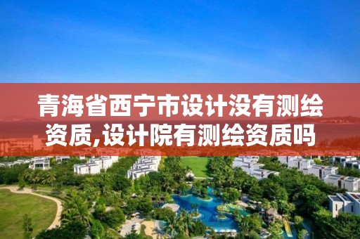 青海省西寧市設計沒有測繪資質,設計院有測繪資質嗎