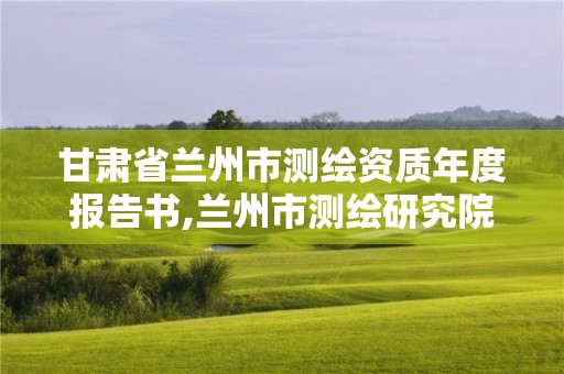 甘肅省蘭州市測繪資質年度報告書,蘭州市測繪研究院改企了嗎。