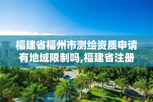 福建省福州市測繪資質(zhì)申請有地域限制嗎,福建省注冊測繪師