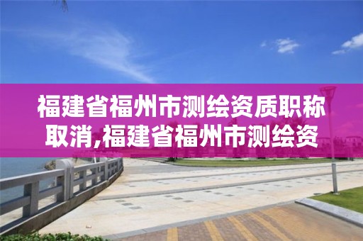 福建省福州市測繪資質職稱取消,福建省福州市測繪資質職稱取消了嗎