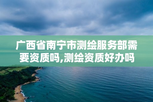 廣西省南寧市測繪服務部需要資質嗎,測繪資質好辦嗎。