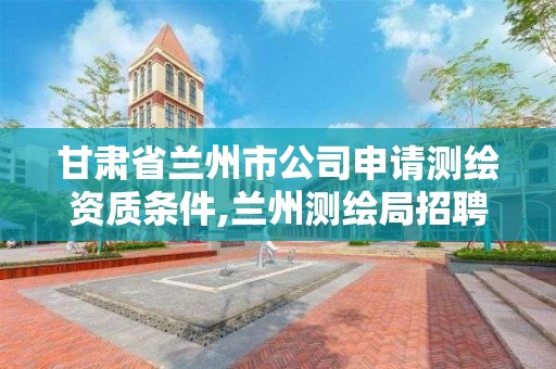 甘肅省蘭州市公司申請測繪資質條件,蘭州測繪局招聘