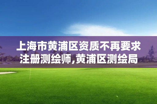 上海市黃浦區資質不再要求注冊測繪師,黃浦區測繪局。