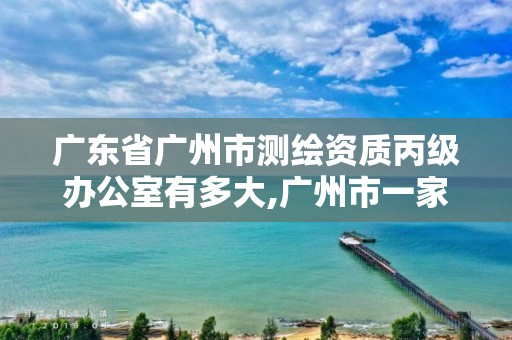 廣東省廣州市測繪資質(zhì)丙級辦公室有多大,廣州市一家測繪資質(zhì)單位。