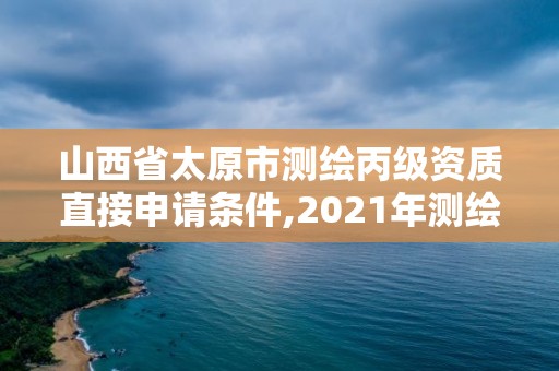 山西省太原市測繪丙級資質直接申請條件,2021年測繪資質丙級申報條件。