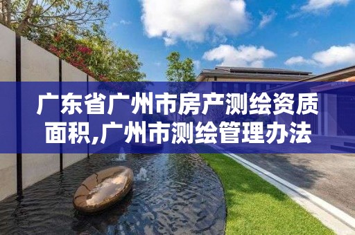 廣東省廣州市房產測繪資質面積,廣州市測繪管理辦法