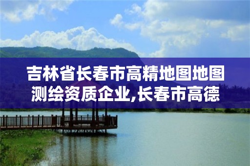 吉林省長春市高精地圖地圖測繪資質企業,長春市高德地圖。