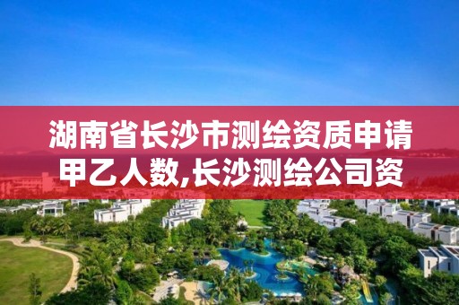 湖南省長沙市測繪資質申請甲乙人數,長沙測繪公司資質有哪家