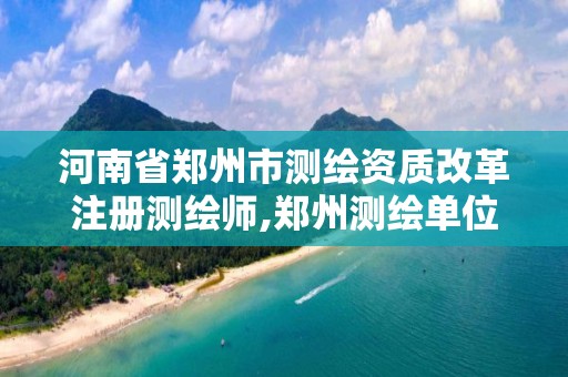 河南省鄭州市測(cè)繪資質(zhì)改革注冊(cè)測(cè)繪師,鄭州測(cè)繪單位