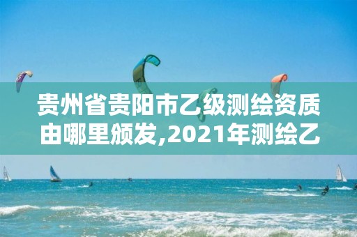 貴州省貴陽市乙級測繪資質由哪里頒發,2021年測繪乙級資質申報制度